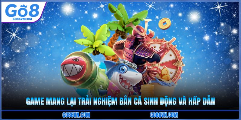 Game mang lại trải nghiệm bắn cá sinh động và hấp dẫn