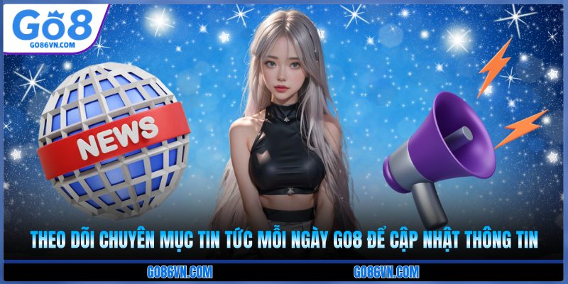 Theo dõi chuyên mục tin tức mỗi ngày Go8 để cập nhật thông tin